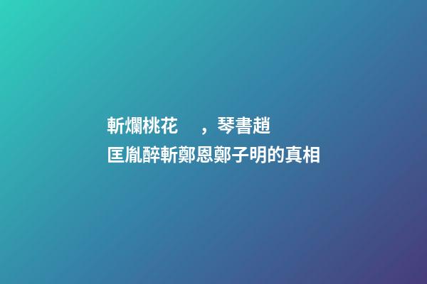 斬爛桃花，琴書趙匡胤醉斬鄭恩鄭子明的真相-第1張-觀點-玄機派